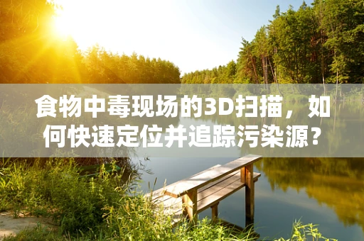 食物中毒现场的3D扫描，如何快速定位并追踪污染源？