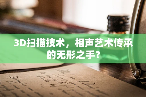 3D扫描技术，相声艺术传承的无形之手？
