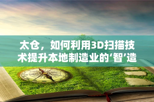 太仓，如何利用3D扫描技术提升本地制造业的‘智’造力？