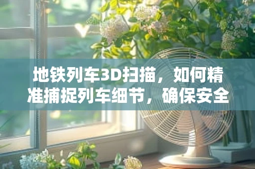 地铁列车3D扫描，如何精准捕捉列车细节，确保安全运营？