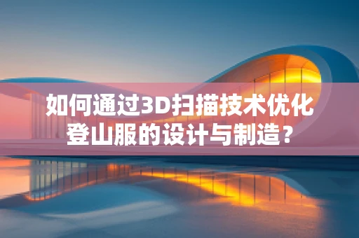 如何通过3D扫描技术优化登山服的设计与制造？