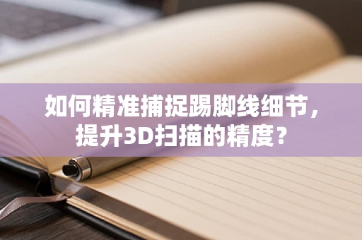 如何精准捕捉踢脚线细节，提升3D扫描的精度？