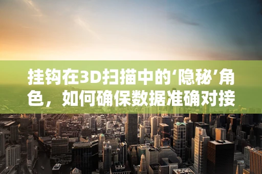 挂钩在3D扫描中的‘隐秘’角色，如何确保数据准确对接？