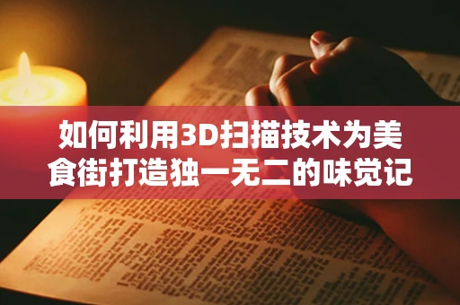 如何利用3D扫描技术为美食街打造独一无二的味觉记忆？