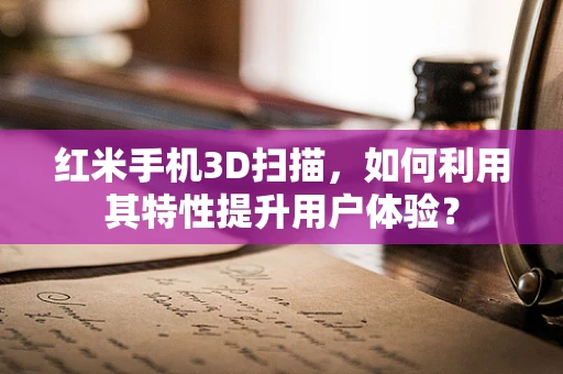 红米手机3D扫描，如何利用其特性提升用户体验？