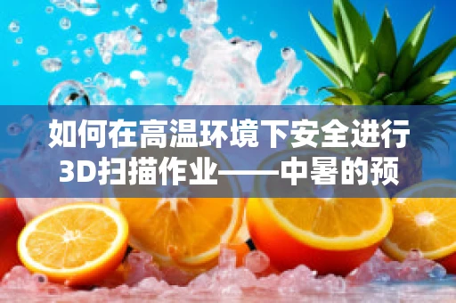 如何在高温环境下安全进行3D扫描作业——中暑的预防与应对
