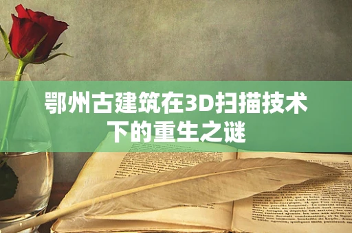鄂州古建筑在3D扫描技术下的重生之谜