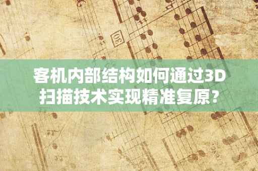 客机内部结构如何通过3D扫描技术实现精准复原？
