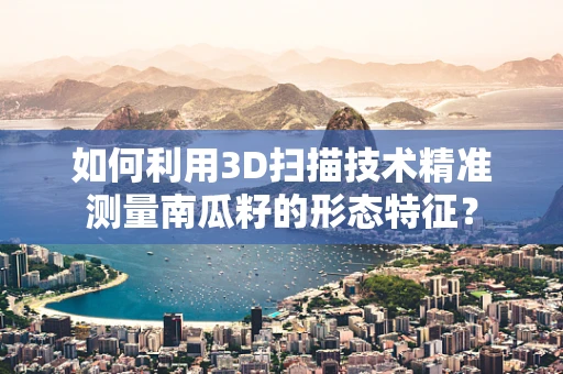 如何利用3D扫描技术精准测量南瓜籽的形态特征？