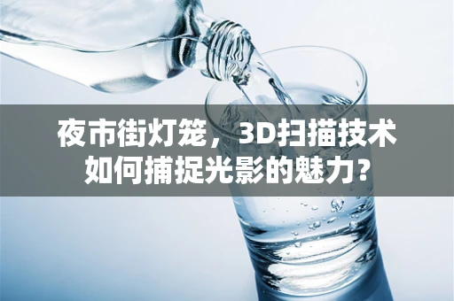 夜市街灯笼，3D扫描技术如何捕捉光影的魅力？