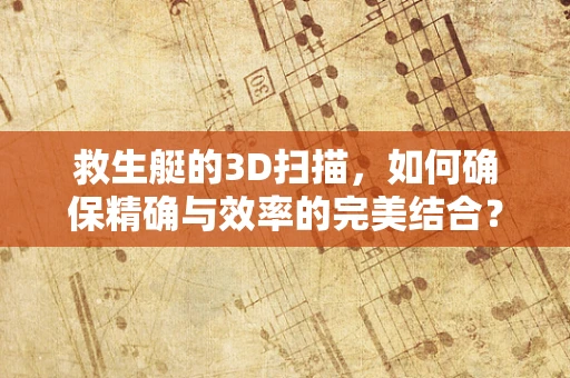 救生艇的3D扫描，如何确保精确与效率的完美结合？