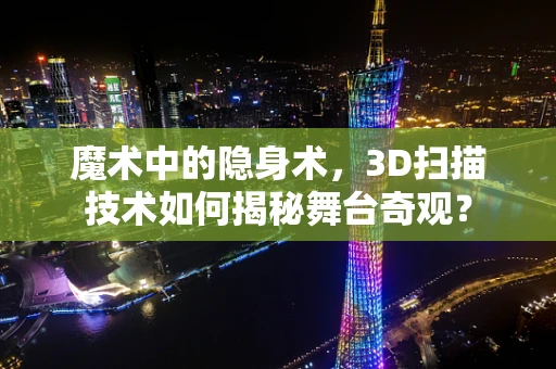 魔术中的隐身术，3D扫描技术如何揭秘舞台奇观？