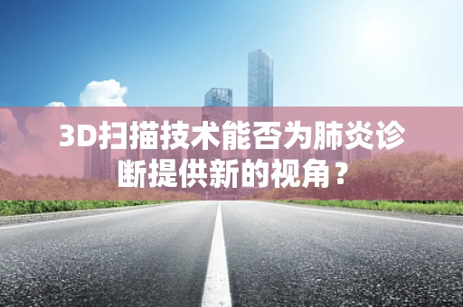 3D扫描技术能否为肺炎诊断提供新的视角？