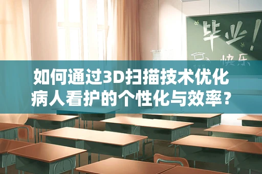 如何通过3D扫描技术优化病人看护的个性化与效率？
