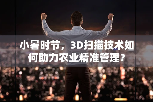小暑时节，3D扫描技术如何助力农业精准管理？