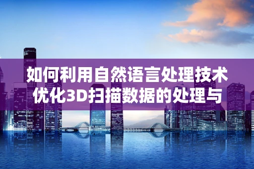 如何利用自然语言处理技术优化3D扫描数据的处理与解析？