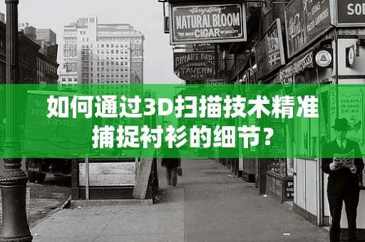 如何通过3D扫描技术精准捕捉衬衫的细节？