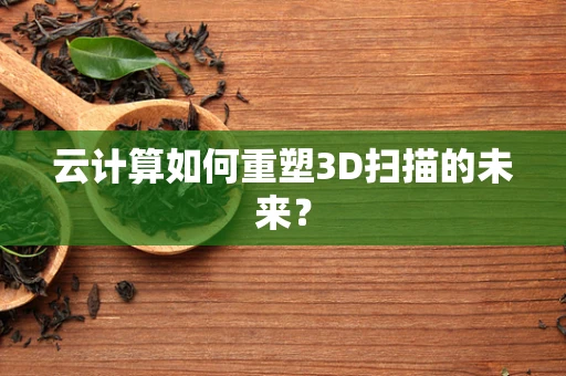 云计算如何重塑3D扫描的未来？