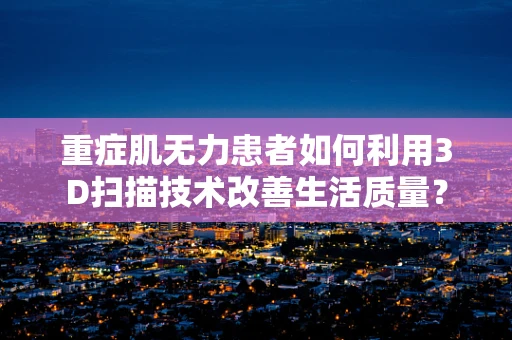 重症肌无力患者如何利用3D扫描技术改善生活质量？