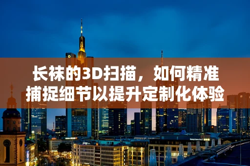 长袜的3D扫描，如何精准捕捉细节以提升定制化体验？