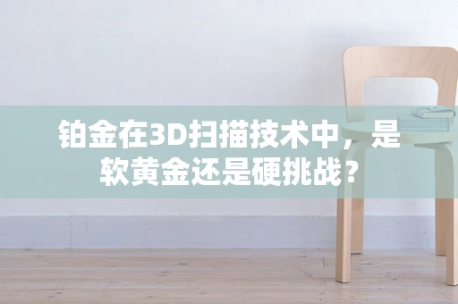 铂金在3D扫描技术中，是软黄金还是硬挑战？