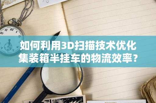 如何利用3D扫描技术优化集装箱半挂车的物流效率？