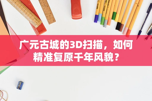广元古城的3D扫描，如何精准复原千年风貌？