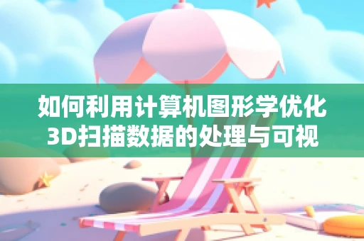 如何利用计算机图形学优化3D扫描数据的处理与可视化？