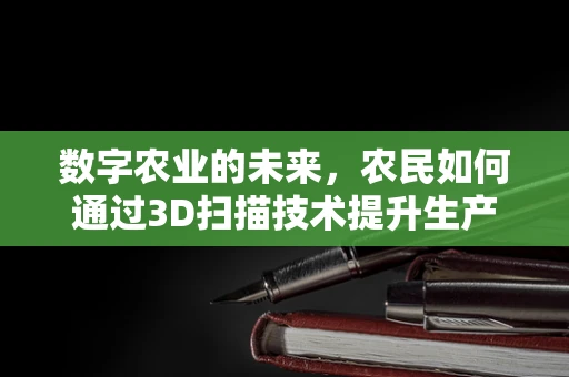 数字农业的未来，农民如何通过3D扫描技术提升生产效率？