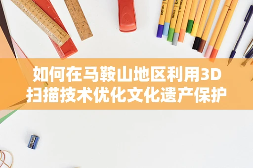 如何在马鞍山地区利用3D扫描技术优化文化遗产保护？
