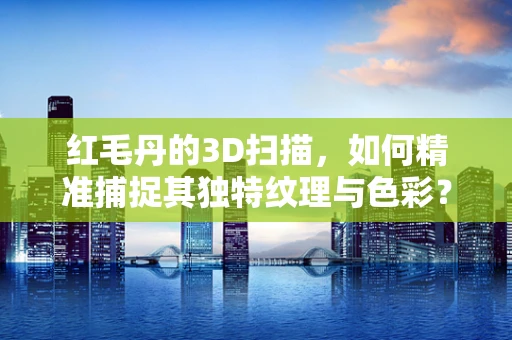 红毛丹的3D扫描，如何精准捕捉其独特纹理与色彩？