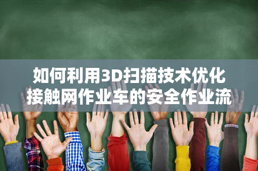 如何利用3D扫描技术优化接触网作业车的安全作业流程？