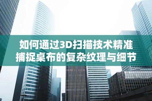 如何通过3D扫描技术精准捕捉桌布的复杂纹理与细节？
