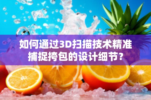 如何通过3D扫描技术精准捕捉挎包的设计细节？
