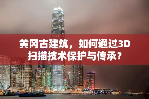 黄冈古建筑，如何通过3D扫描技术保护与传承？