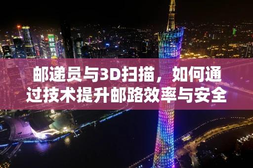 邮递员与3D扫描，如何通过技术提升邮路效率与安全？