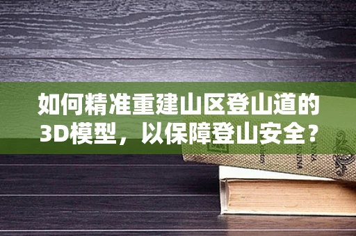 如何精准重建山区登山道的3D模型，以保障登山安全？