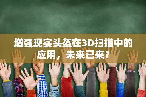 增强现实头盔在3D扫描中的应用，未来已来？