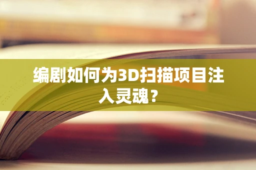 编剧如何为3D扫描项目注入灵魂？