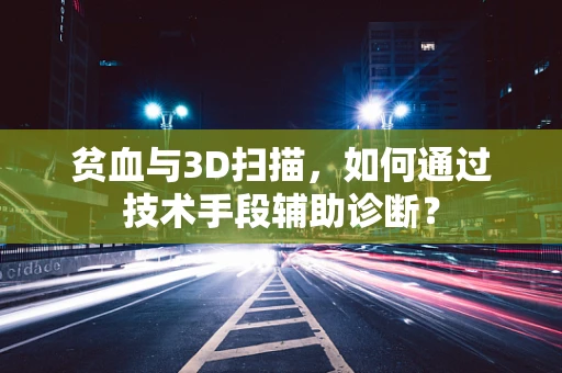 贫血与3D扫描，如何通过技术手段辅助诊断？