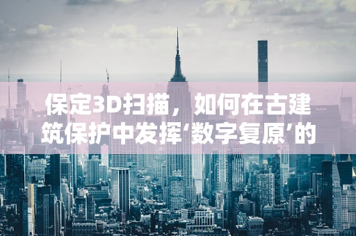 保定3D扫描，如何在古建筑保护中发挥‘数字复原’的魔力？