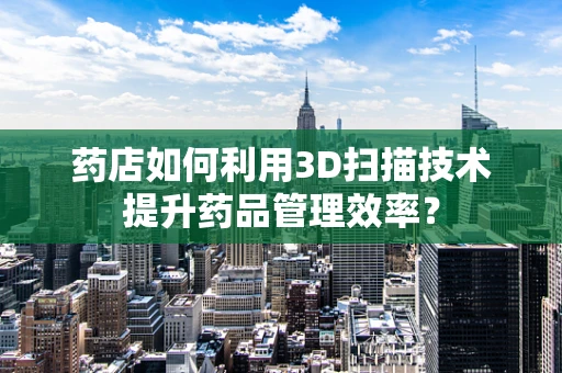 药店如何利用3D扫描技术提升药品管理效率？