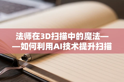 法师在3D扫描中的魔法——如何利用AI技术提升扫描精度？