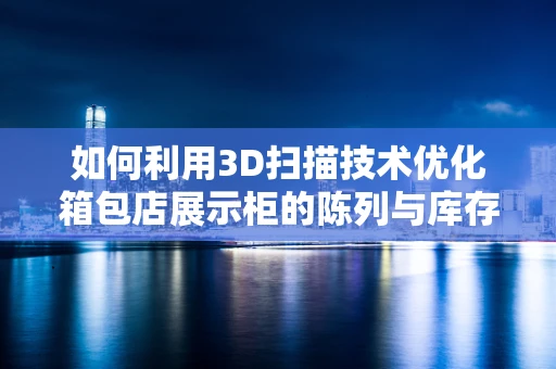 如何利用3D扫描技术优化箱包店展示柜的陈列与库存管理？