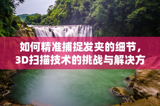如何精准捕捉发夹的细节，3D扫描技术的挑战与解决方案