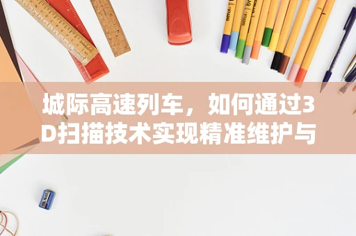 城际高速列车，如何通过3D扫描技术实现精准维护与升级？