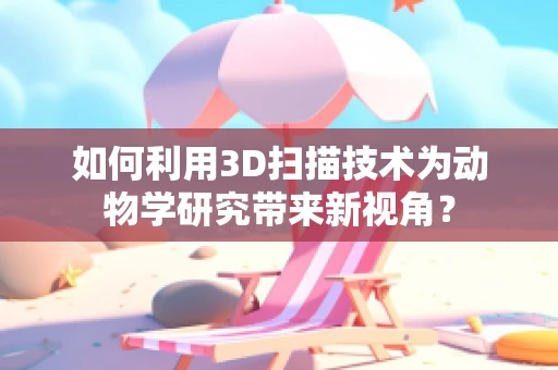 如何利用3D扫描技术为动物学研究带来新视角？