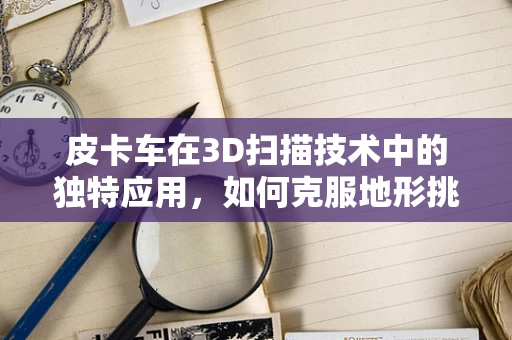 皮卡车在3D扫描技术中的独特应用，如何克服地形挑战？