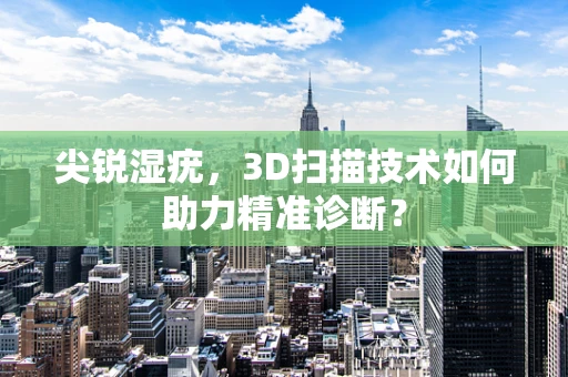 尖锐湿疣，3D扫描技术如何助力精准诊断？