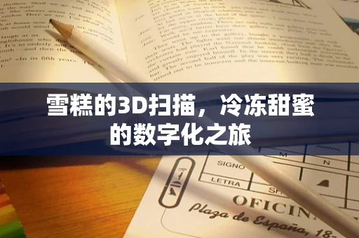 雪糕的3D扫描，冷冻甜蜜的数字化之旅